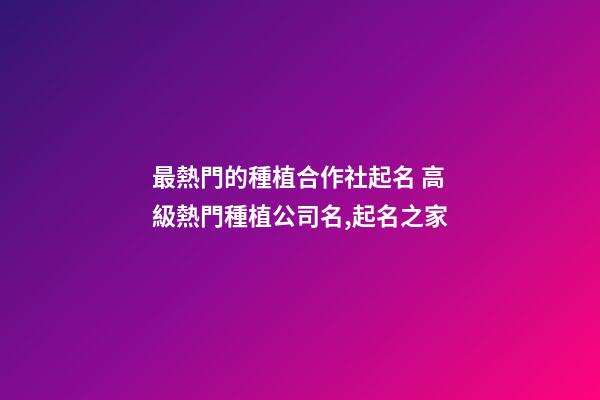 最熱門的種植合作社起名 高級熱門種植公司名,起名之家-第1張-公司起名-玄機派